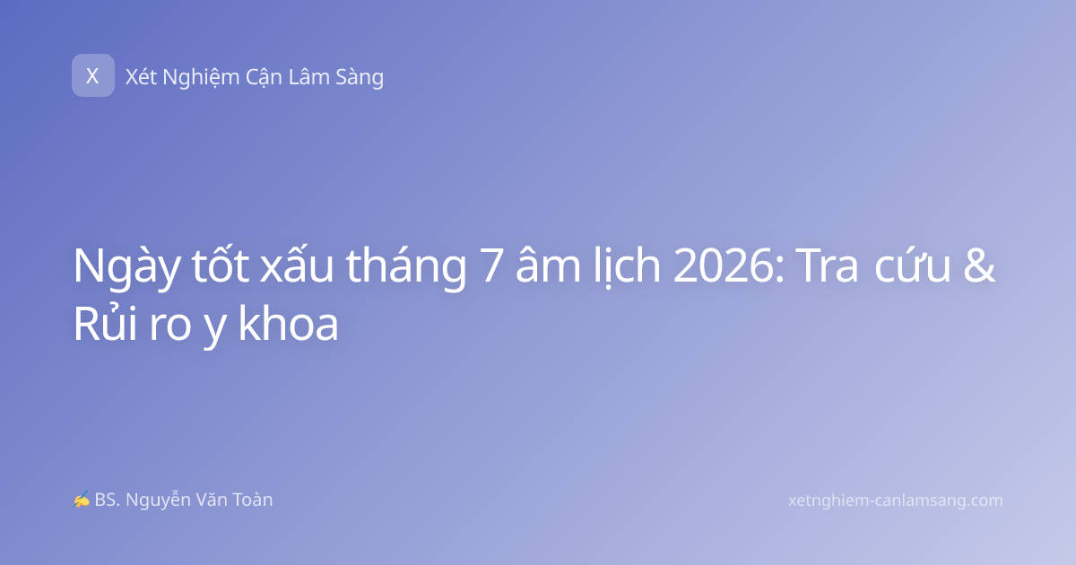 Ngày tốt xấu tháng 7 âm lịch 2026: Tra cứu & Rủi ro y khoa