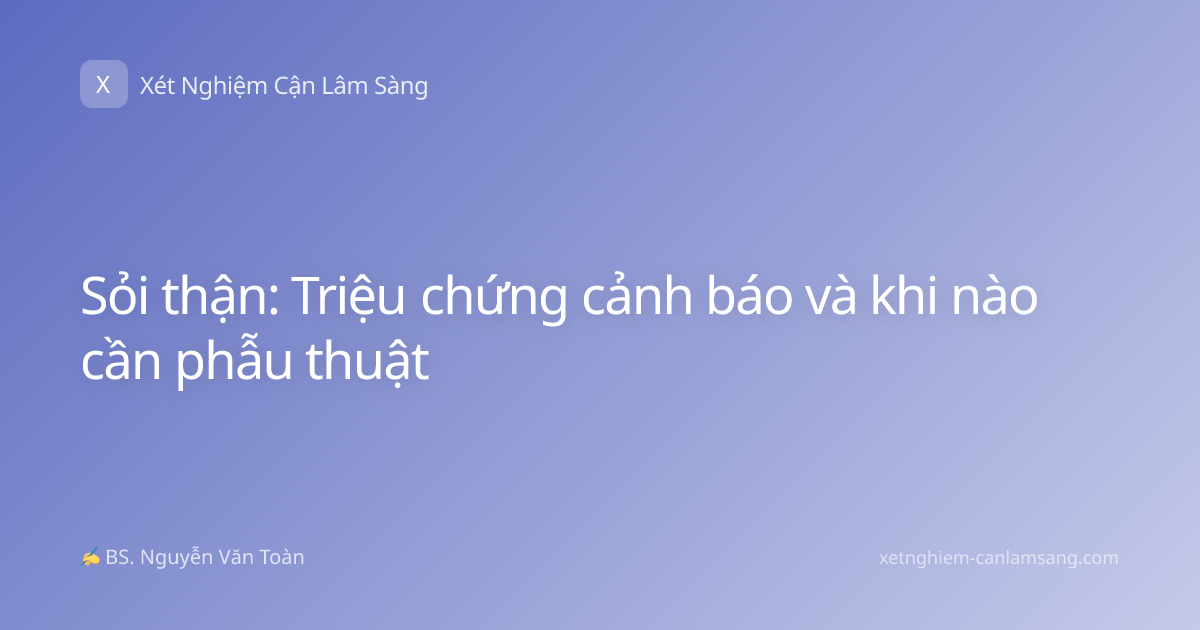 Sỏi thận: Triệu chứng cảnh báo và khi nào cần phẫu thuật
