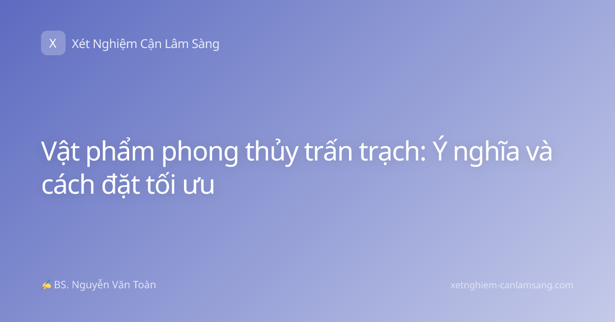 Vật phẩm phong thủy trấn trạch: Ý nghĩa và cách đặt tối ưu