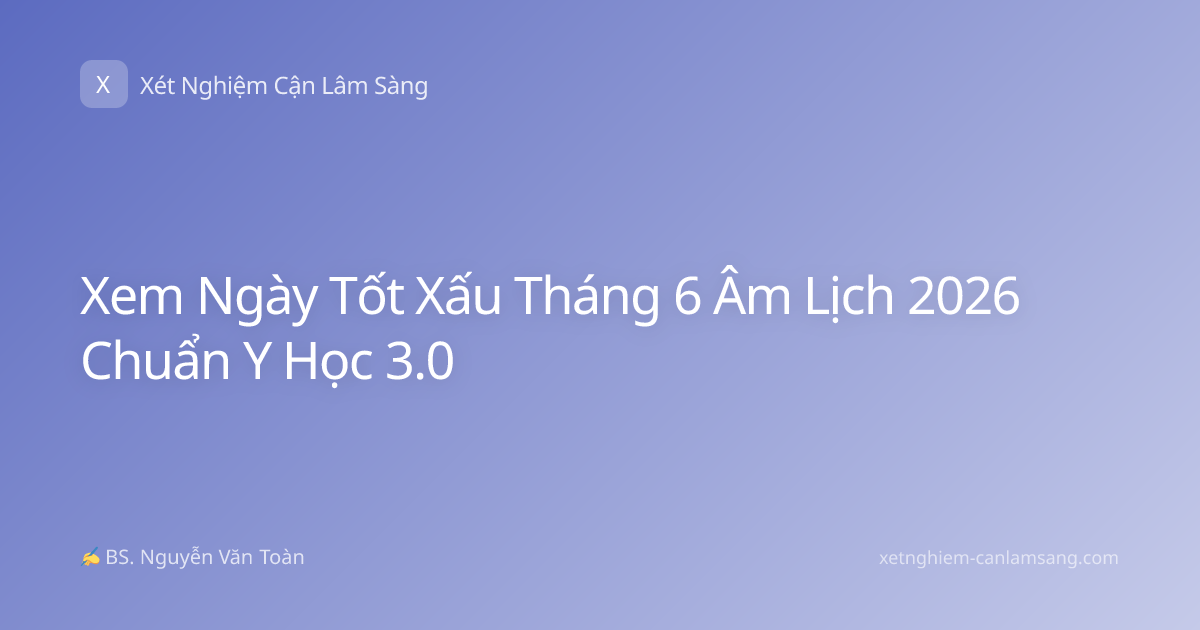 Xem Ngày Tốt Xấu Tháng 6 Âm Lịch 2026 Chuẩn Y Học 3.0